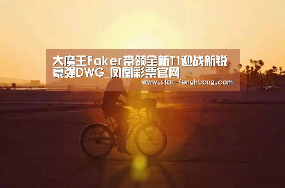 大魔王Faker带领全新T1迎战新锐豪强DWG_凤凰彩票官网